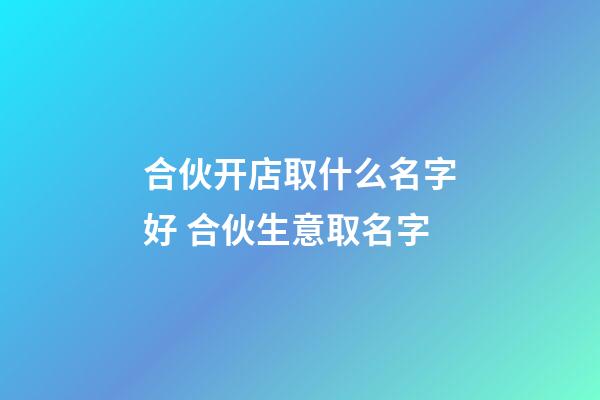 合伙开店取什么名字好 合伙生意取名字-第1张-店铺起名-玄机派
